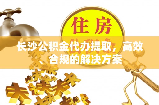 子洲长沙公积金代办提取，高效、合规的解决方案