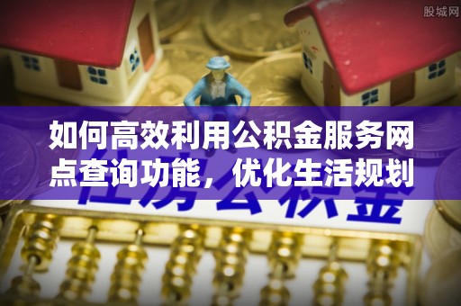 子洲如何高效利用公积金服务网点查询功能，优化生活规划