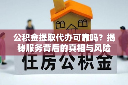子洲公积金提取代办可靠吗？揭秘服务背后的真相与风险