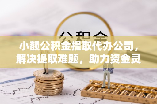 子洲小额公积金提取代办公司，解决提取难题，助力资金灵活使用