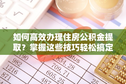 子洲如何高效办理住房公积金提取？掌握这些技巧轻松搞定