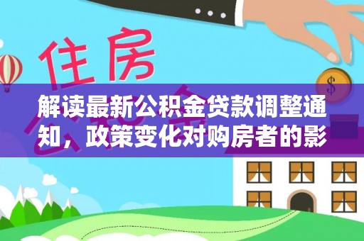 子洲解读最新公积金贷款调整通知，政策变化对购房者的影响