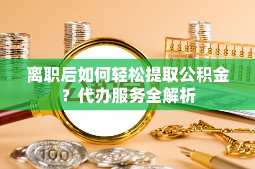 子洲离职后如何轻松提取公积金？代办服务全解析