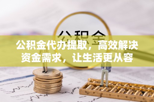 子洲公积金代办提取，高效解决资金需求，让生活更从容