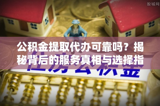 子洲公积金提取代办可靠吗？揭秘背后的服务真相与选择指南