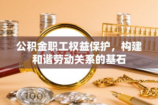 子洲公积金职工权益保护，构建和谐劳动关系的基石