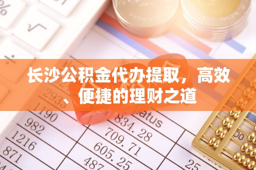 子洲长沙公积金代办提取，高效、便捷的理财之道