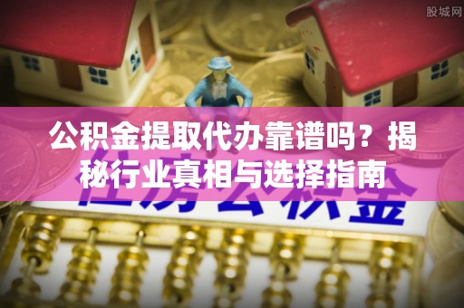 子洲公积金提取代办靠谱吗？揭秘行业真相与选择指南