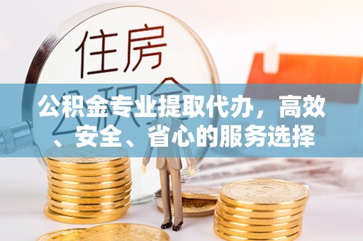 子洲公积金专业提取代办，高效、安全、省心的服务选择