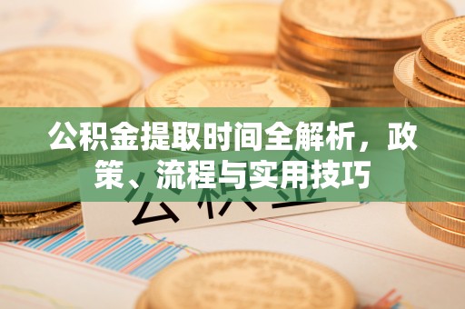 子洲公积金提取时间全解析，政策、流程与实用技巧