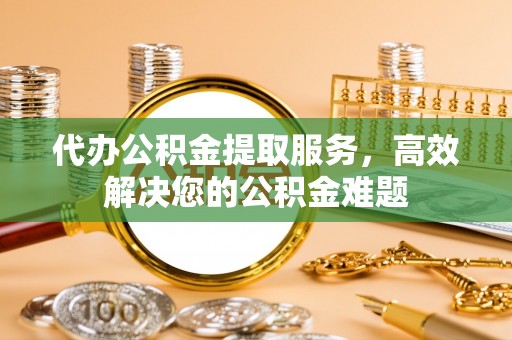 子洲代办公积金提取服务，高效解决您的公积金难题