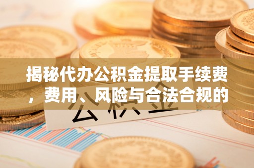 子洲揭秘代办公积金提取手续费，费用、风险与合法合规的全解析