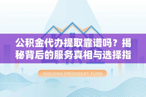 子洲公积金代办提取靠谱吗？揭秘背后的服务真相与选择指南