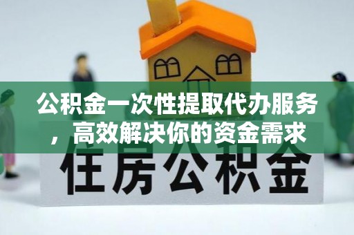子洲公积金一次性提取代办服务，高效解决你的资金需求