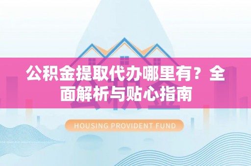 子洲公积金提取代办哪里有？全面解析与贴心指南