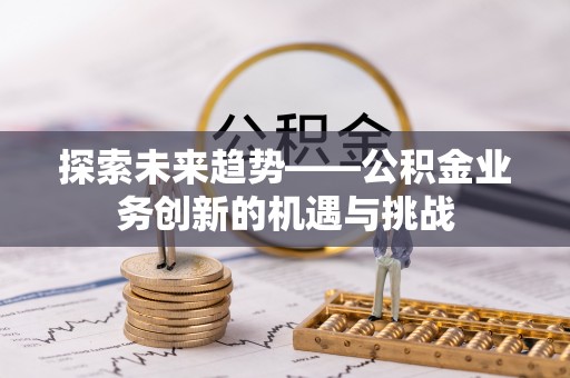 子洲探索未来趋势——公积金业务创新的机遇与挑战