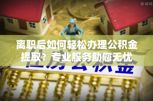 子洲离职后如何轻松办理公积金提取？专业服务助您无忧