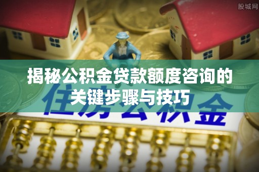 子洲揭秘公积金贷款额度咨询的关键步骤与技巧