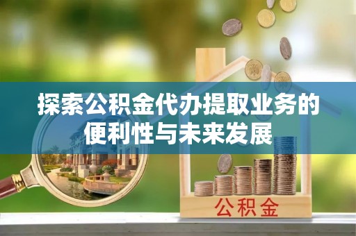 子洲探索公积金代办提取业务的便利性与未来发展