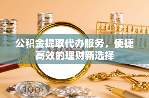 子洲公积金提取代办服务，便捷高效的理财新选择