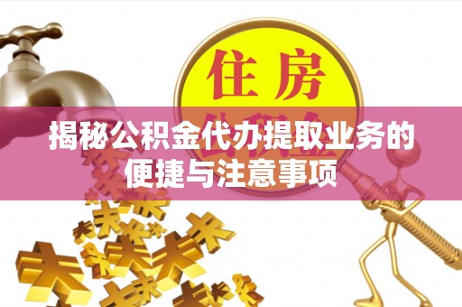 子洲揭秘公积金代办提取业务的便捷与注意事项