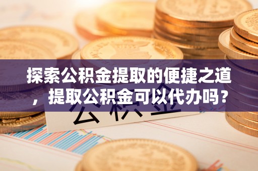 子洲探索公积金提取的便捷之道，提取公积金可以代办吗？