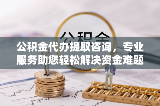 子洲公积金代办提取咨询，专业服务助您轻松解决资金难题