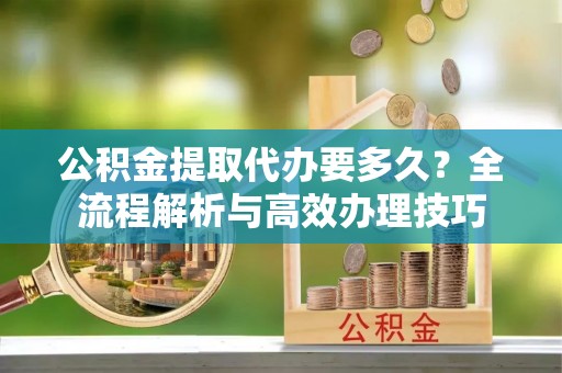 子洲公积金提取代办要多久？全流程解析与高效办理技巧