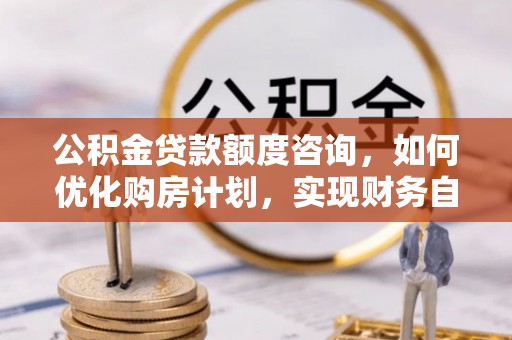 子洲公积金贷款额度咨询，如何优化购房计划，实现财务自由？