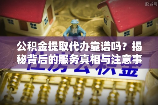 子洲公积金提取代办靠谱吗？揭秘背后的服务真相与注意事项