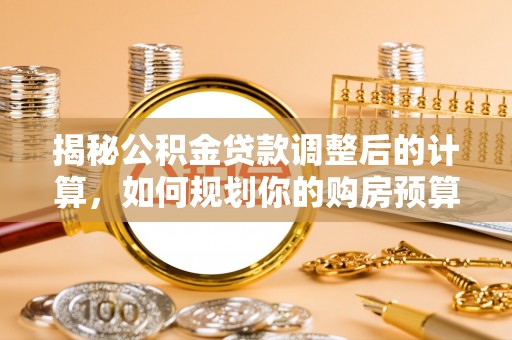 子洲揭秘公积金贷款调整后的计算，如何规划你的购房预算？