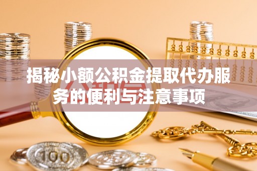 子洲揭秘小额公积金提取代办服务的便利与注意事项