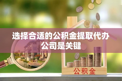 子洲选择合适的公积金提取代办公司是关键