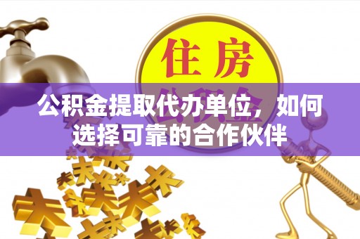 子洲公积金提取代办单位，如何选择可靠的合作伙伴