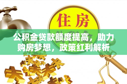 子洲公积金贷款额度提高，助力购房梦想，政策红利解析