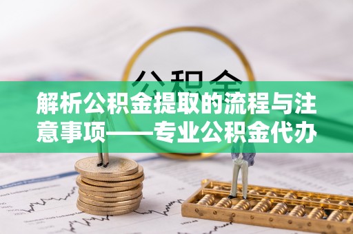 子洲解析公积金提取的流程与注意事项——专业公积金代办提取咨询服务