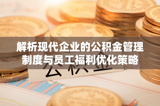 子洲解析现代企业的公积金管理制度与员工福利优化策略