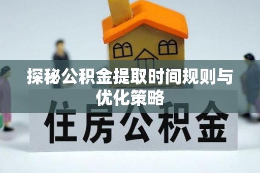 子洲探秘公积金提取时间规则与优化策略