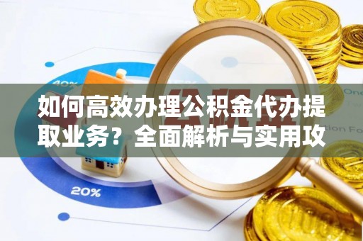 子洲如何高效办理公积金代办提取业务？全面解析与实用攻略