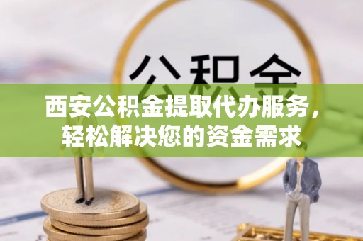 子洲西安公积金提取代办服务，轻松解决您的资金需求