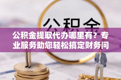子洲公积金提取代办哪里有？专业服务助您轻松搞定财务问题