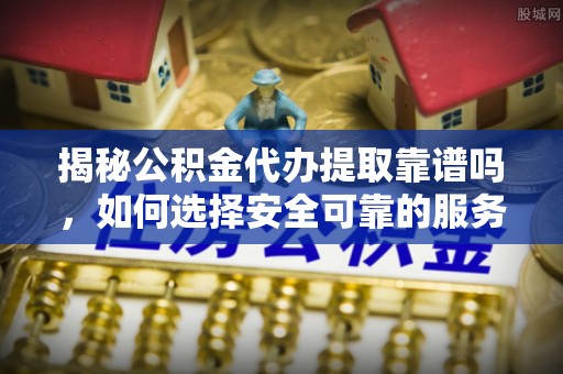 子洲揭秘公积金代办提取靠谱吗，如何选择安全可靠的服务？