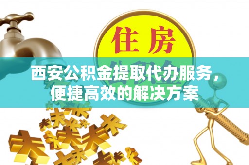 子洲西安公积金提取代办服务，便捷高效的解决方案