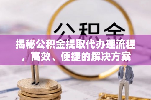 子洲揭秘公积金提取代办理流程，高效、便捷的解决方案