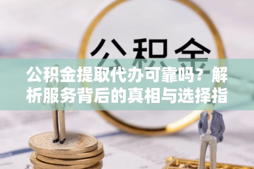 子洲公积金提取代办可靠吗？解析服务背后的真相与选择指南