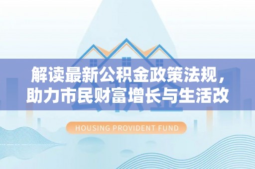 子洲解读最新公积金政策法规，助力市民财富增长与生活改善