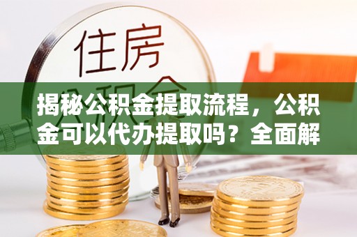 子洲揭秘公积金提取流程，公积金可以代办提取吗？全面解析与实用指南