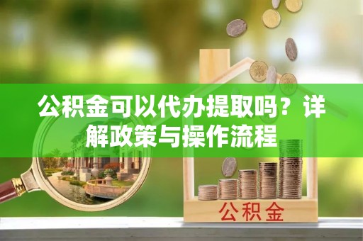 子洲公积金可以代办提取吗？详解政策与操作流程