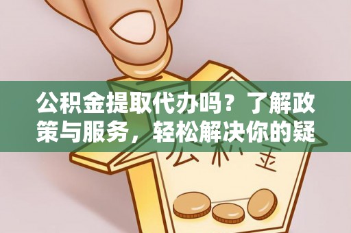 子洲公积金提取代办吗？了解政策与服务，轻松解决你的疑问