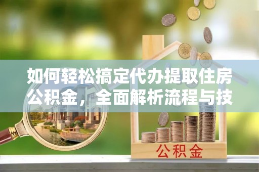 子洲如何轻松搞定代办提取住房公积金，全面解析流程与技巧